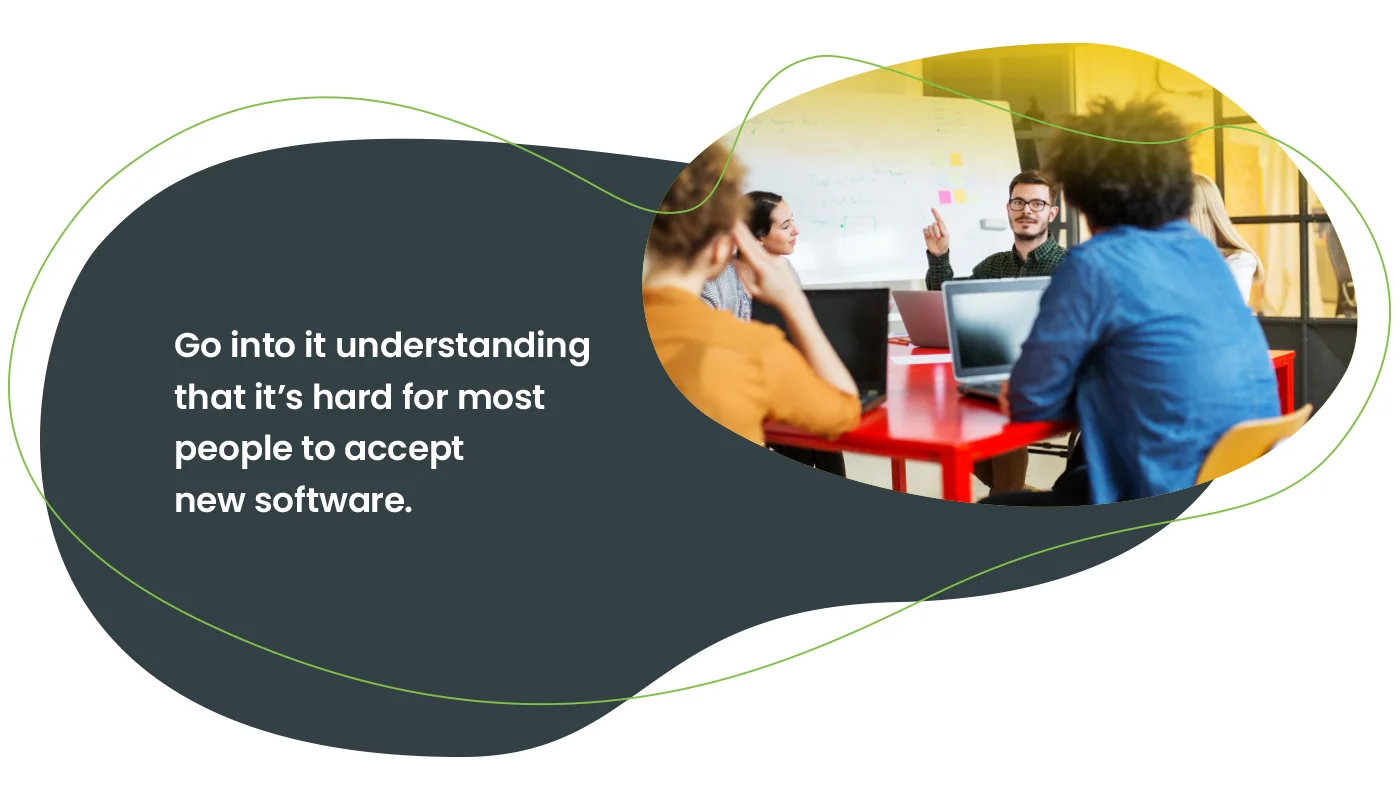 Go into it understanding that it’s hard for most people to accept new software.